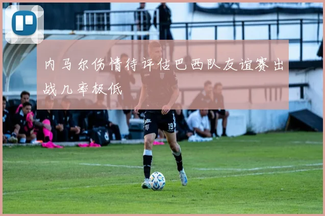 内马尔伤情待评估巴西队友谊赛出战几率极低