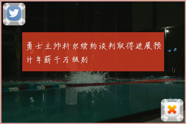 勇士主帅科尔续约谈判取得进展预计年薪千万级别