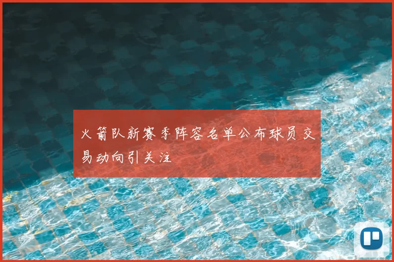 火箭队新赛季阵容名单公布球员交易动向引关注