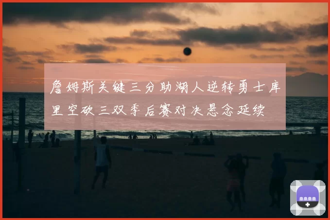 詹姆斯关键三分助湖人逆转勇士库里空砍三双季后赛对决悬念延续