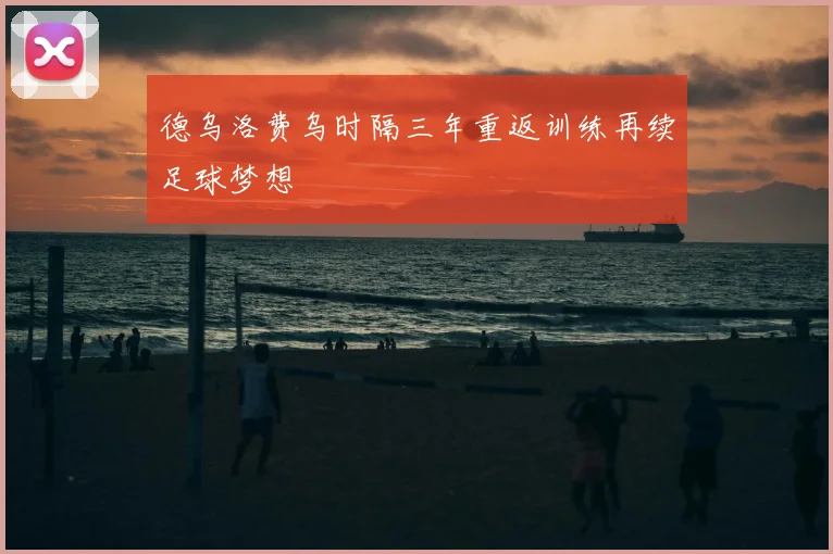 德乌洛费乌时隔三年重返训练再续足球梦想