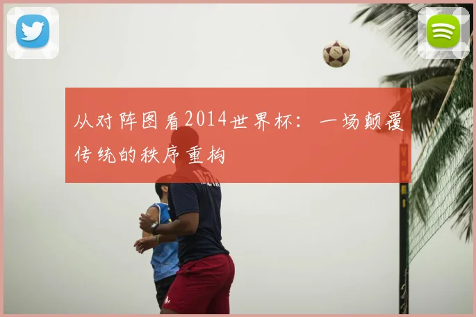 从对阵图看2014世界杯:一场颠覆传统的秩序重构