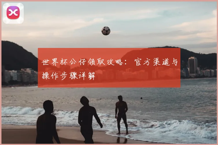 世界杯公仔领取攻略：官方渠道与操作步骤详解