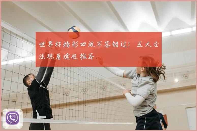 世界杯精彩回放不容错过:五大合法观看途径推荐