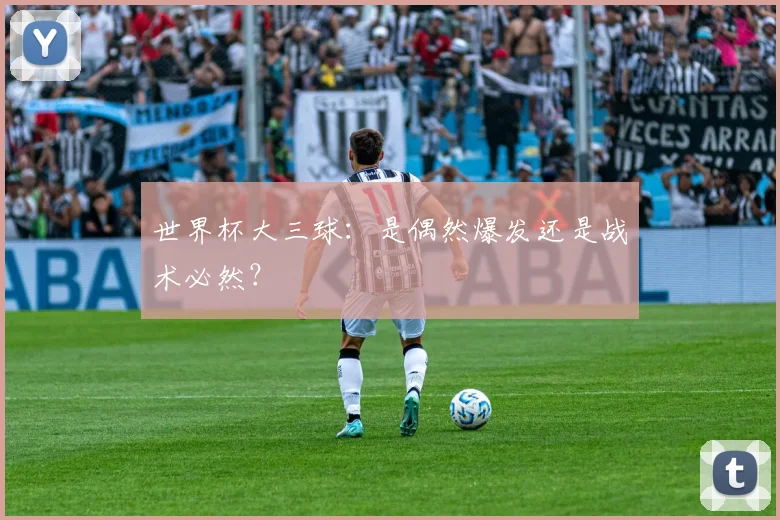 世界杯大三球:是偶然爆发还是战术必然?