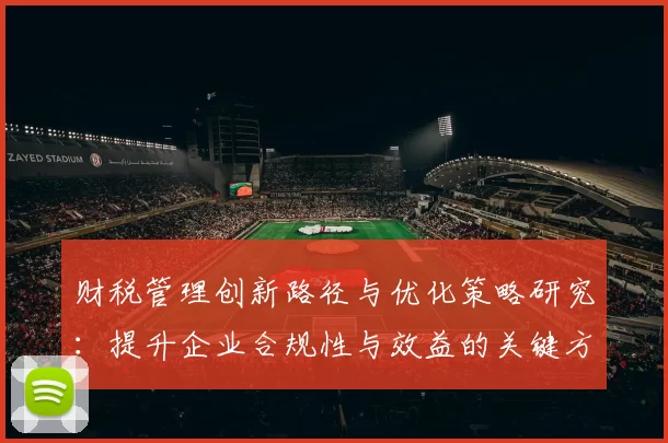 财税管理创新路径与优化策略研究：提升企业合规性与效益的关键方法