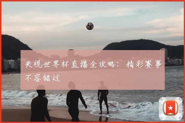 央视世界杯直播全攻略：精彩赛事不容错过
