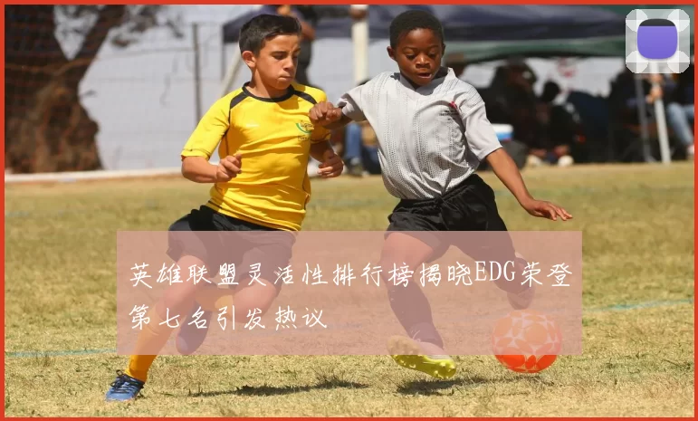 英雄联盟灵活性排行榜揭晓EDG荣登第七名引发热议