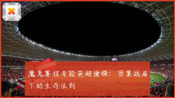 魔鬼赛程考验英超诸强：密集战局下的生存法则