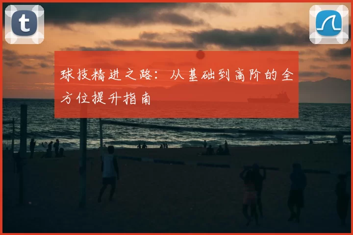 球技精进之路：从基础到高阶的全方位提升指南