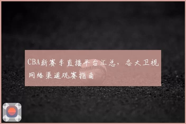 CBA新赛季直播平台汇总,各大卫视网络渠道观赛指南