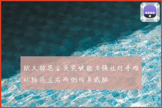 欧文称恩古莫突破能力强让对手难以防范左右两侧均具威胁