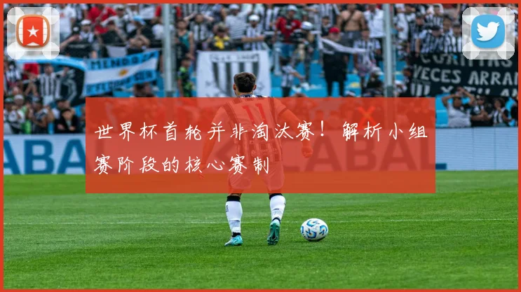 世界杯首轮并非淘汰赛！解析小组赛阶段的核心赛制