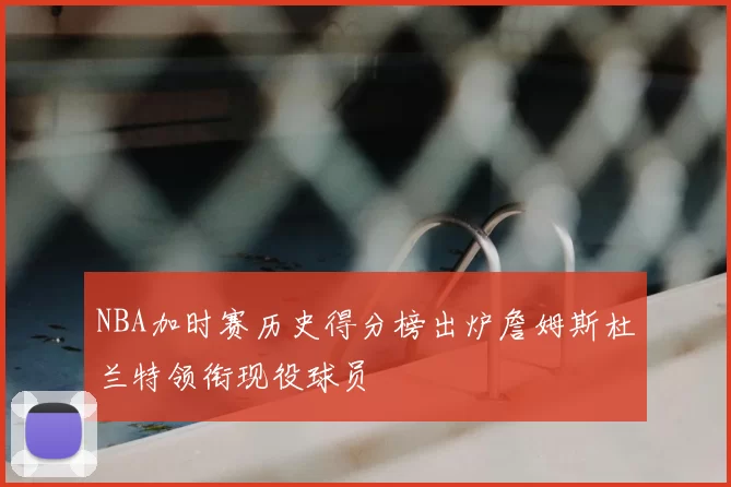 NBA加时赛历史得分榜出炉詹姆斯杜兰特领衔现役球员