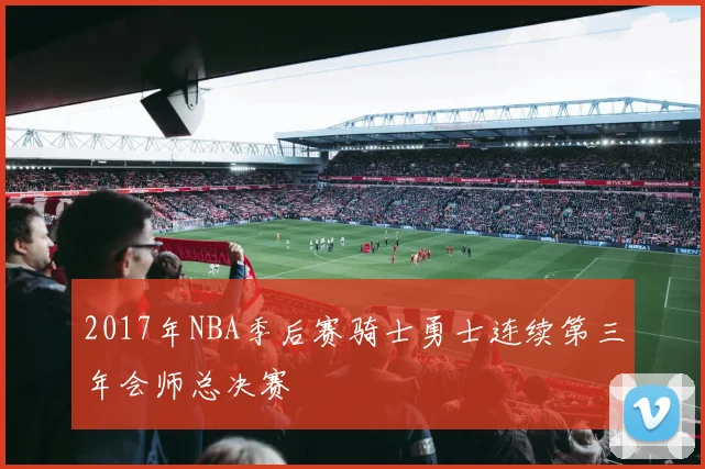 2017年NBA季后赛骑士勇士连续第三年会师总决赛
