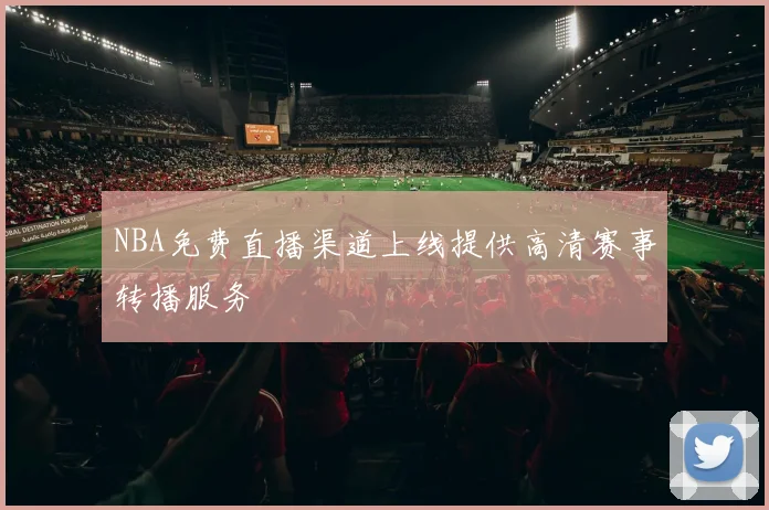 NBA免费直播渠道上线提供高清赛事转播服务