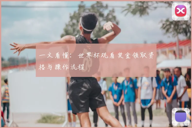 一文看懂:世界杯观看奖金领取资格与操作流程