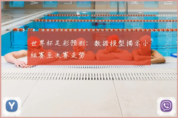 世界杯足彩预测：数据模型揭示小组赛至决赛走势