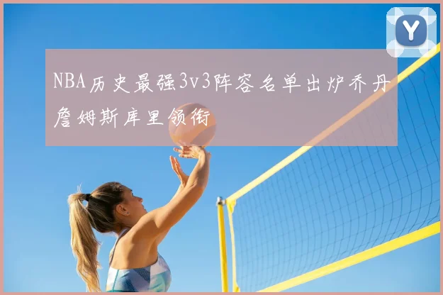 NBA历史最强3v3阵容名单出炉乔丹詹姆斯库里领衔