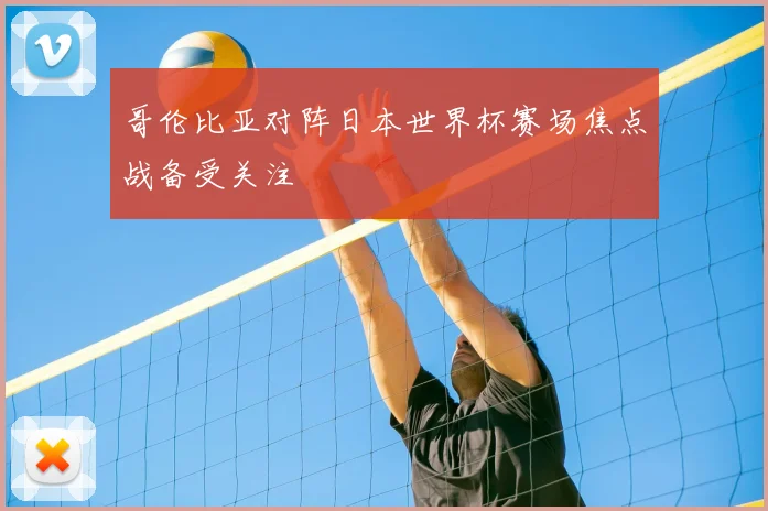 哥伦比亚对阵日本世界杯赛场焦点战备受关注