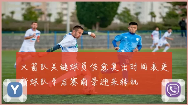 火箭队关键球员伤愈复出时间表更新球队季后赛前景迎来转机