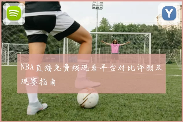 NBA直播免费线观看平台对比评测及观赛指南