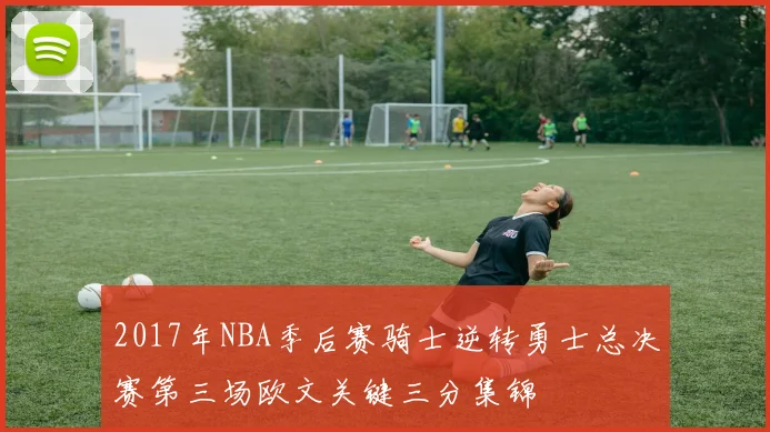 2017年NBA季后赛骑士逆转勇士总决赛第三场欧文关键三分集锦