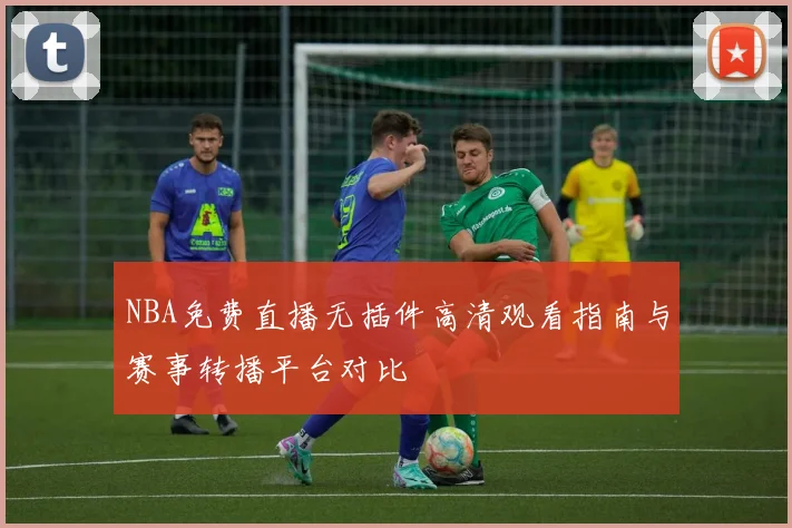 NBA免费直播无插件高清观看指南与赛事转播平台对比