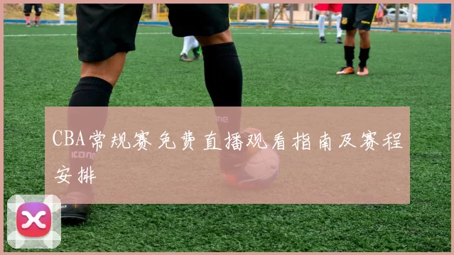 CBA常规赛免费直播观看指南及赛程安排