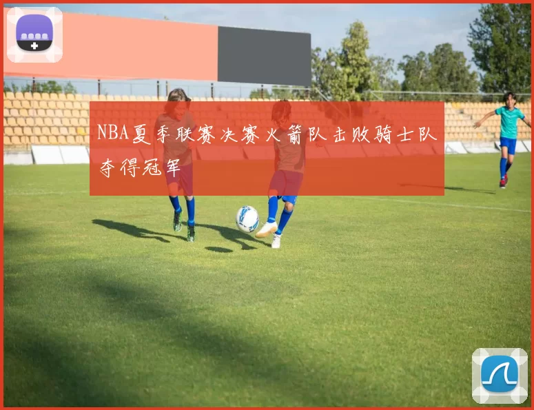 NBA夏季联赛决赛火箭队击败骑士队夺得冠军