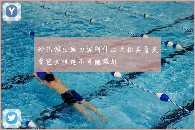 姆巴佩出庭力挺阿什拉夫称其善良尊重女性绝不可能强奸