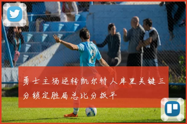 勇士主场逆转凯尔特人库里关键三分锁定胜局总比分扳平