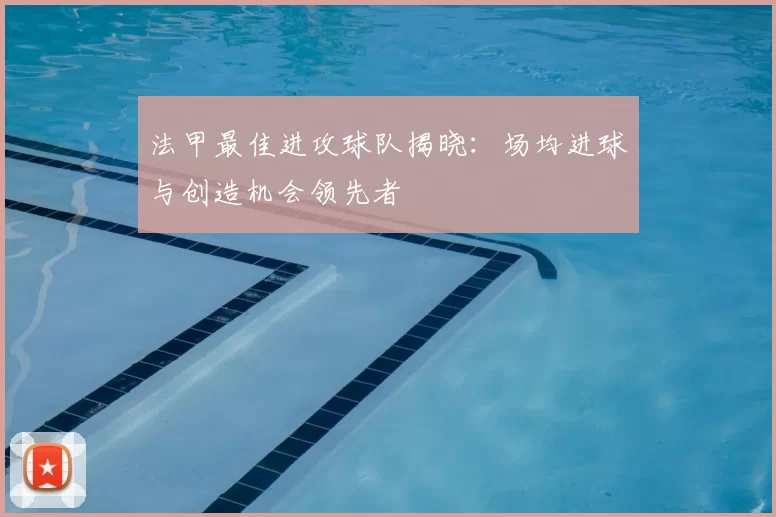 法甲最佳进攻球队揭晓：场均进球与创造机会领先者