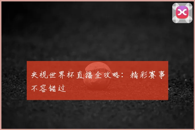 央视世界杯直播全攻略：精彩赛事不容错过