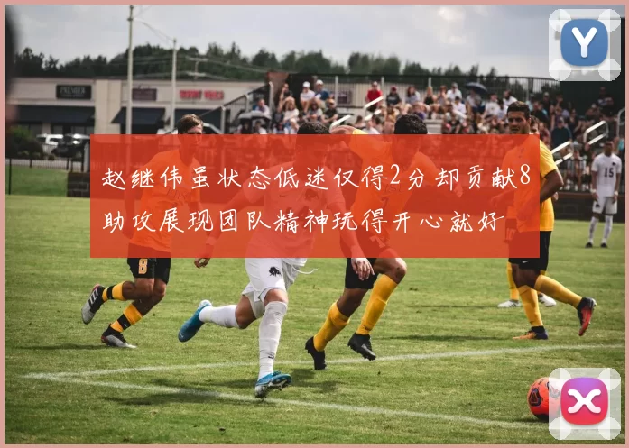 赵继伟虽状态低迷仅得2分却贡献8助攻展现团队精神玩得开心就好