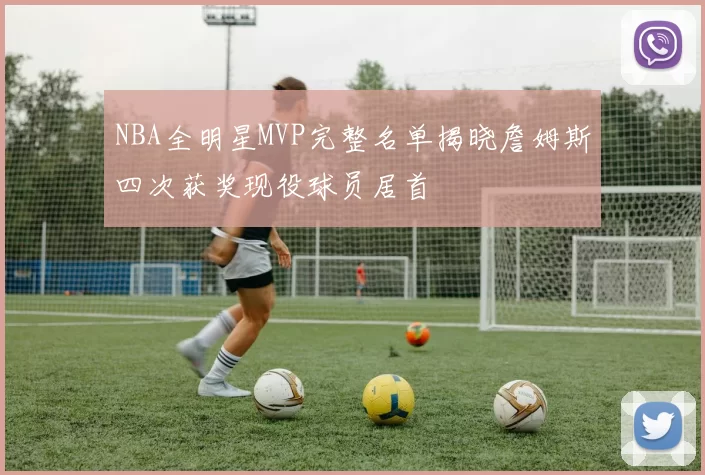 NBA全明星MVP完整名单揭晓詹姆斯四次获奖现役球员居首