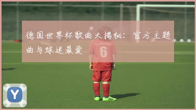 德国世界杯歌曲大揭秘：官方主题曲与球迷最爱