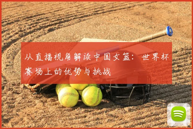 从直播视角解读中国女篮:世界杯赛场上的优势与挑战