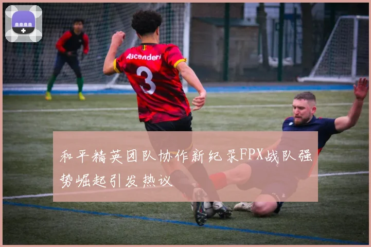 和平精英团队协作新纪录FPX战队强势崛起引发热议