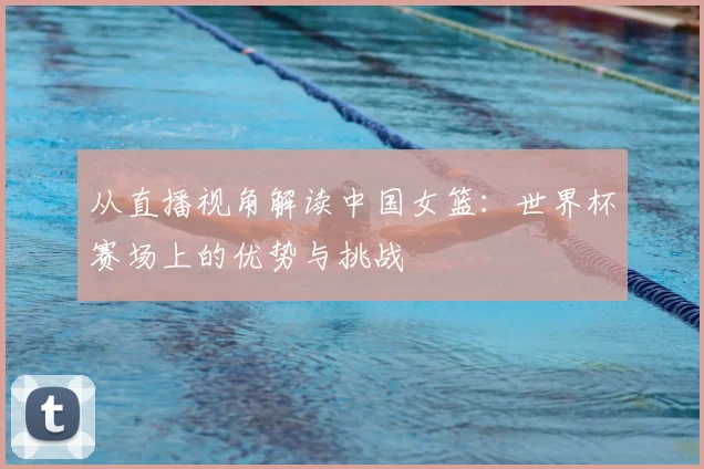从直播视角解读中国女篮：世界杯赛场上的优势与挑战