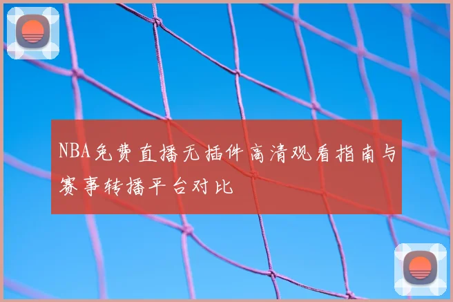 NBA免费直播无插件高清观看指南与赛事转播平台对比