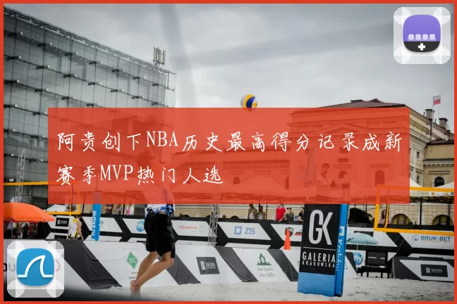 阿贵创下NBA历史最高得分记录成新赛季MVP热门人选