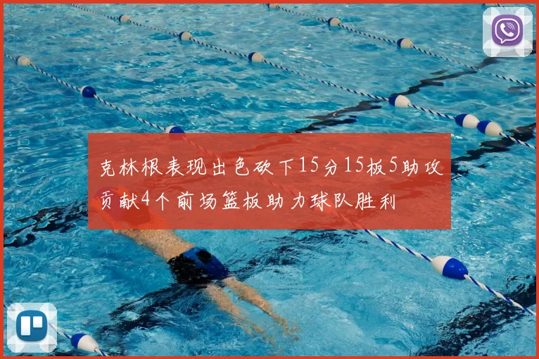 克林根表现出色砍下15分15板5助攻贡献4个前场篮板助力球队胜利