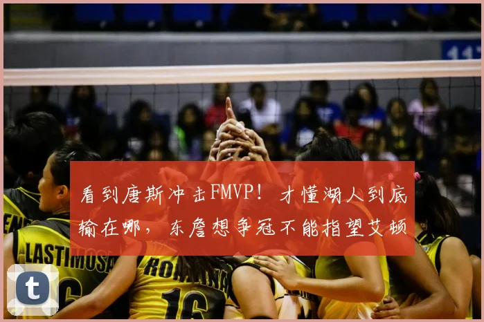 看到唐斯冲击FMVP！才懂湖人到底输在哪，东詹想争冠不能指望艾顿