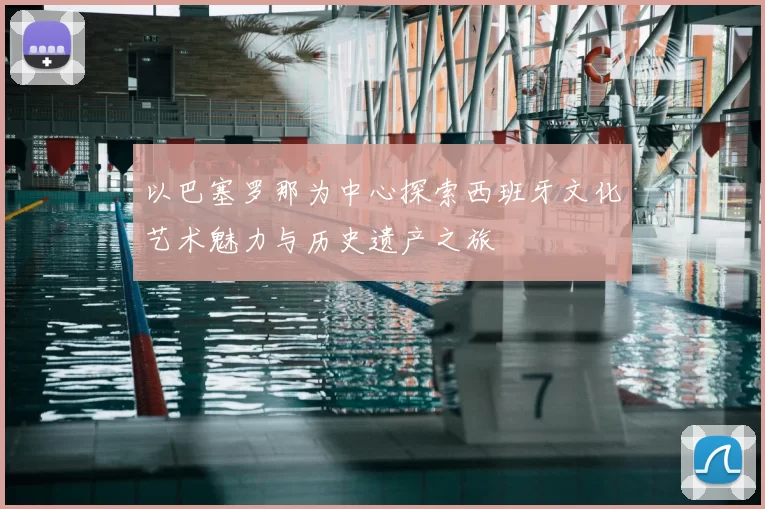 以巴塞罗那为中心探索西班牙文化艺术魅力与历史遗产之旅