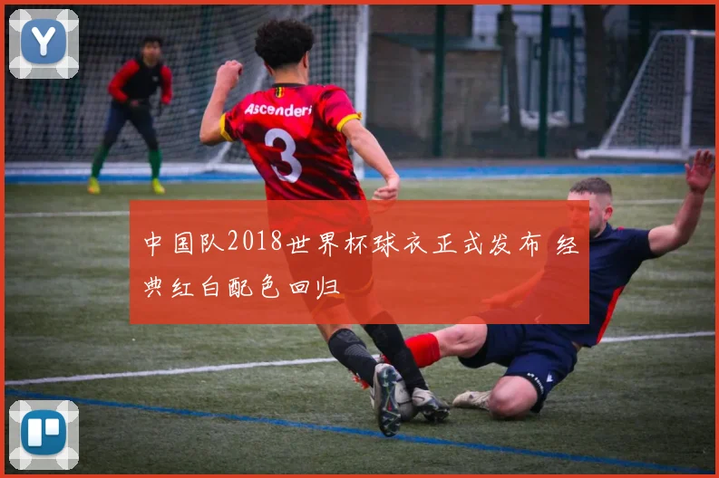 中国队2018世界杯球衣正式发布 经典红白配色回归