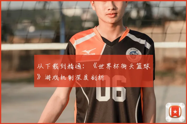 从下载到精通：《世界杯街头篮球》游戏机制深度剖析