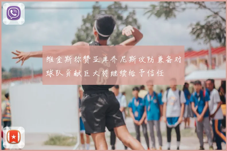 维金斯称赞亚库乔尼斯攻防兼备对球队贡献巨大将继续给予信任