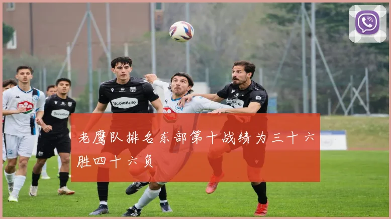 老鹰队排名东部第十战绩为三十六胜四十六负