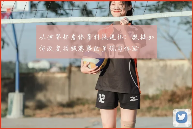 从世界杯看体育科技进化：数据如何改变顶级赛事的呈现与体验